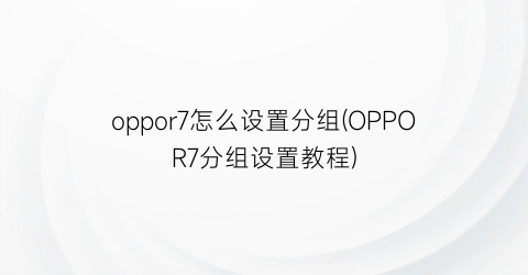 oppor7怎么设置分组(OPPOR7分组设置教程)