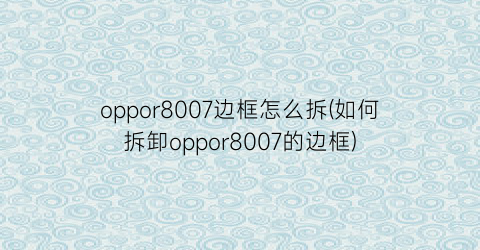 oppor8007边框怎么拆(如何拆卸oppor8007的边框)