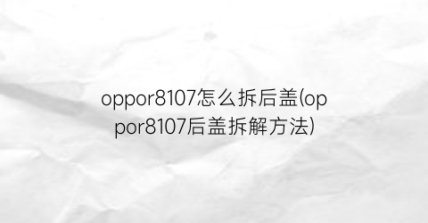 oppor8107怎么拆后盖(oppor8107后盖拆解方法)