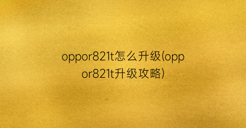 oppor821t怎么升级(oppor821t升级攻略)