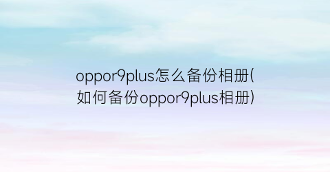 oppor9plus怎么备份相册(如何备份oppor9plus相册)