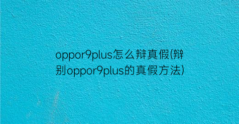 “oppor9plus怎么辩真假(辩别oppor9plus的真假方法)