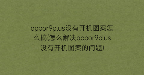 oppor9plus没有开机图案怎么搞(怎么解决oppor9plus没有开机图案的问题)