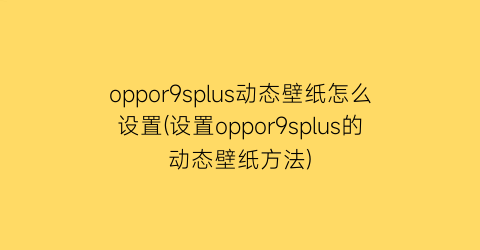 oppor9splus动态壁纸怎么设置(设置oppor9splus的动态壁纸方法)