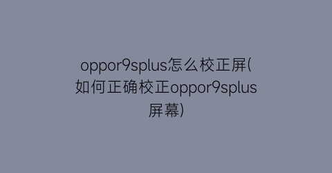 oppor9splus怎么校正屏(如何正确校正oppor9splus屏幕)