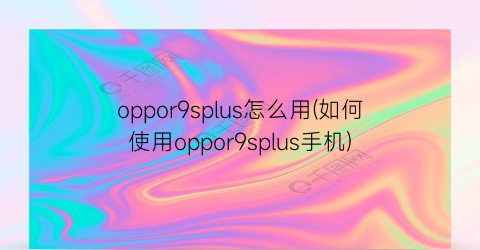oppor9splus怎么用(如何使用oppor9splus手机)