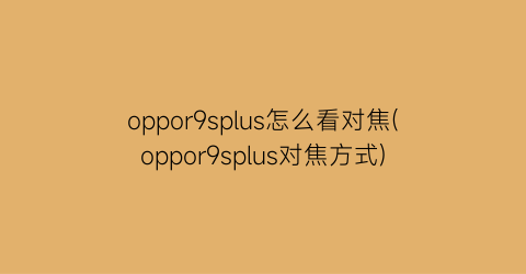 oppor9splus怎么看对焦(oppor9splus对焦方式)