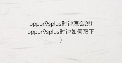 oppor9splus时钟怎么脱(oppor9splus时钟如何取下)