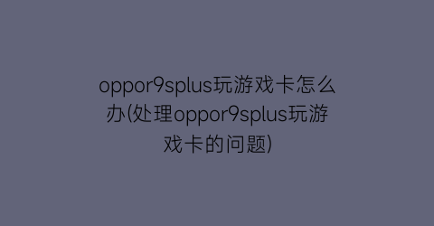 oppor9splus玩游戏卡怎么办(处理oppor9splus玩游戏卡的问题)