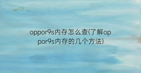 oppor9s内存怎么查(了解oppor9s内存的几个方法)