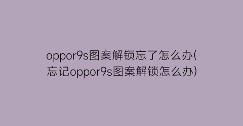 “oppor9s图案解锁忘了怎么办(忘记oppor9s图案解锁怎么办)
