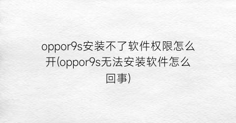 “oppor9s安装不了软件权限怎么开(oppor9s无法安装软件怎么回事)