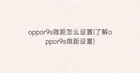 oppor9s微距怎么设置(了解oppor9s微距设置)