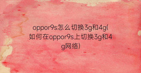 oppor9s怎么切换3g和4g(如何在oppor9s上切换3g和4g网络)