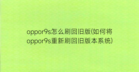 oppor9s怎么刷回旧版(如何将oppor9s重新刷回旧版本系统)