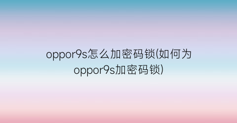 oppor9s怎么加密码锁(如何为oppor9s加密码锁)