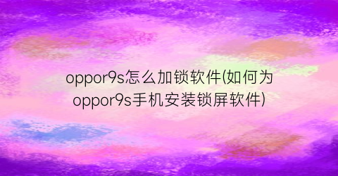 oppor9s怎么加锁软件(如何为oppor9s手机安装锁屏软件)