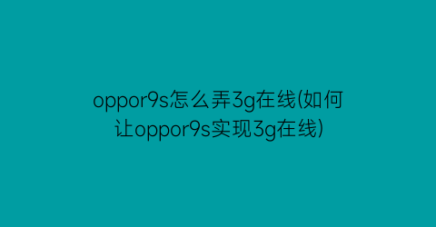 “oppor9s怎么弄3g在线(如何让oppor9s实现3g在线)