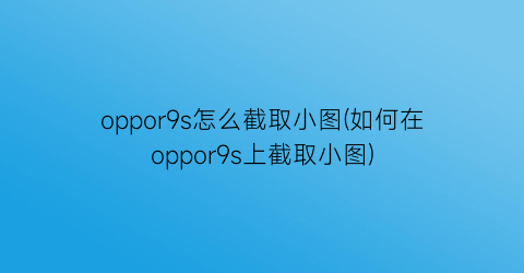 oppor9s怎么截取小图(如何在oppor9s上截取小图)