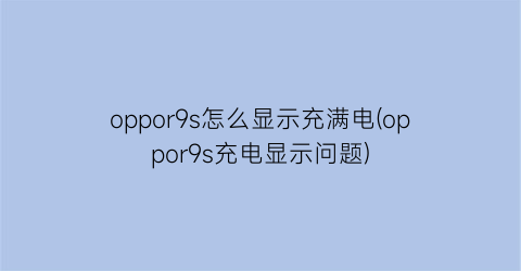 oppor9s怎么显示充满电(oppor9s充电显示问题)