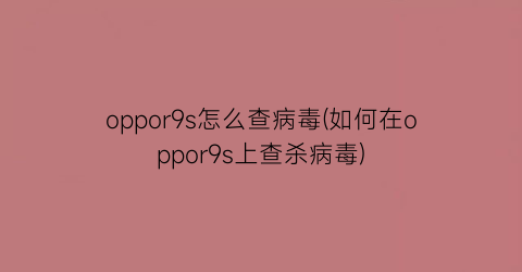 “oppor9s怎么查病毒(如何在oppor9s上查杀病毒)