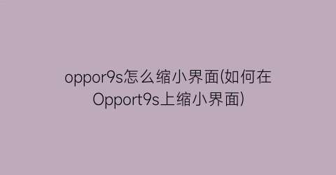 oppor9s怎么缩小界面(如何在Opport9s上缩小界面)