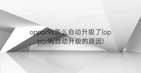 “oppor9s怎么自动升级了(oppor9s自动升级的原因)