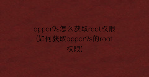 oppor9s怎么获取root权限(如何获取oppor9s的root权限)