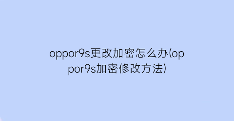 “oppor9s更改加密怎么办(oppor9s加密修改方法)