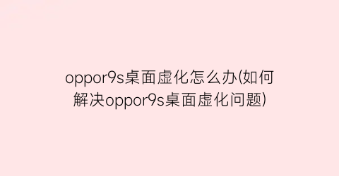 “oppor9s桌面虚化怎么办(如何解决oppor9s桌面虚化问题)