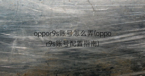 oppor9s账号怎么弄(oppor9s账号配置指南)