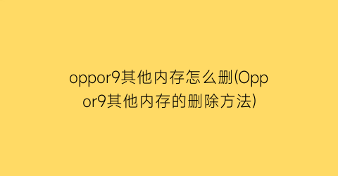 “oppor9其他内存怎么删(Oppor9其他内存的删除方法)