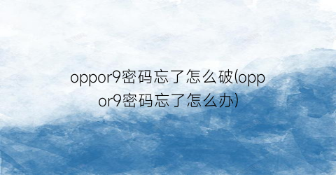 oppor9密码忘了怎么破(oppor9密码忘了怎么办)