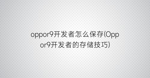 oppor9开发者怎么保存(Oppor9开发者的存储技巧)