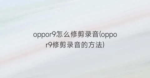 “oppor9怎么修剪录音(oppor9修剪录音的方法)