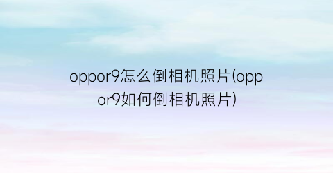 oppor9怎么倒相机照片(oppor9如何倒相机照片)