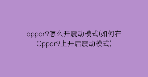 oppor9怎么开震动模式(如何在Oppor9上开启震动模式)