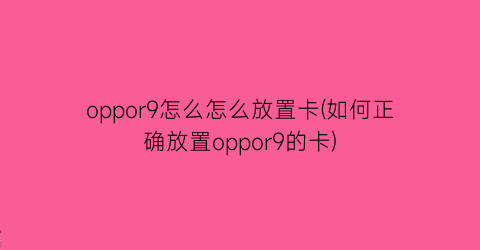 oppor9怎么怎么放置卡(如何正确放置oppor9的卡)