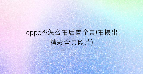 oppor9怎么拍后置全景(拍摄出精彩全景照片)