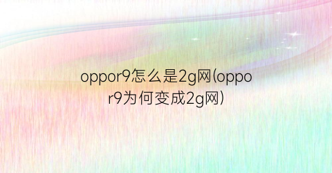 oppor9怎么是2g网(oppor9为何变成2g网)