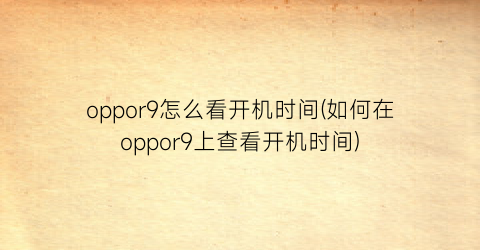 oppor9怎么看开机时间(如何在oppor9上查看开机时间)