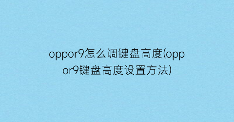 oppor9怎么调键盘高度(oppor9键盘高度设置方法)