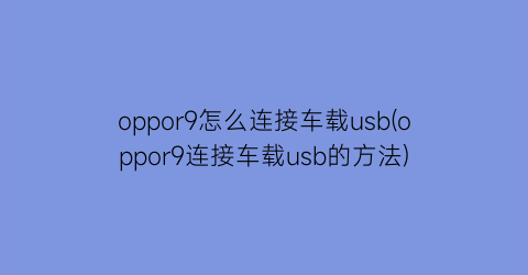 “oppor9怎么连接车载usb(oppor9连接车载usb的方法)
