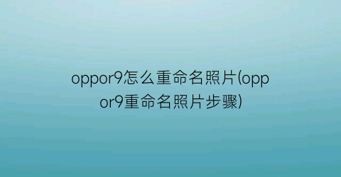 oppor9怎么重命名照片(oppor9重命名照片步骤)