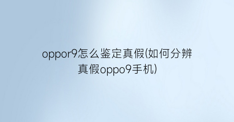 oppor9怎么鉴定真假(如何分辨真假oppo9手机)