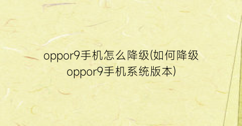 “oppor9手机怎么降级(如何降级oppor9手机系统版本)