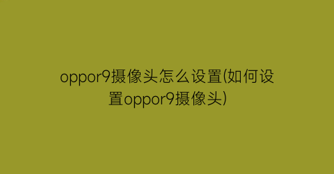 oppor9摄像头怎么设置(如何设置oppor9摄像头)