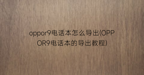 oppor9电话本怎么导出(OPPOR9电话本的导出教程)