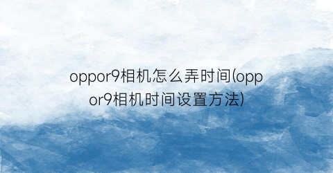 oppor9相机怎么弄时间(oppor9相机时间设置方法)