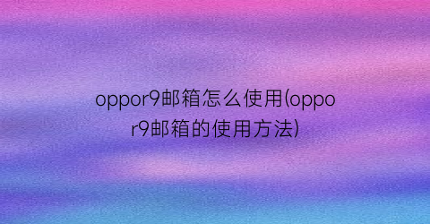 “oppor9邮箱怎么使用(oppor9邮箱的使用方法)